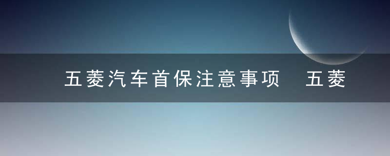 五菱汽车首保注意事项 五菱汽车首保注意事项有哪些